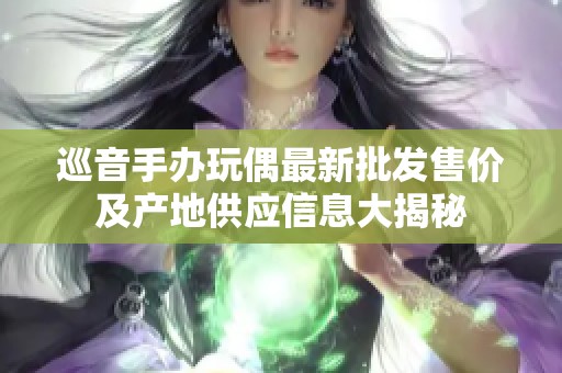 巡音手办玩偶最新批发售价及产地供应信息大揭秘