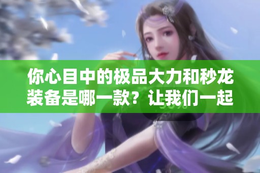 你心目中的极品大力和秒龙装备是哪一款？让我们一起盘点吧