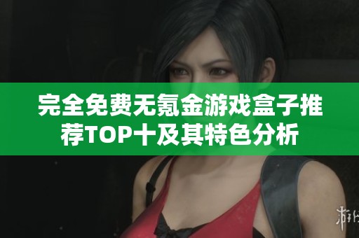 完全免费无氪金游戏盒子推荐TOP十及其特色分析
