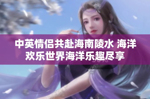 中英情侣共赴海南陵水 海洋欢乐世界海洋乐趣尽享