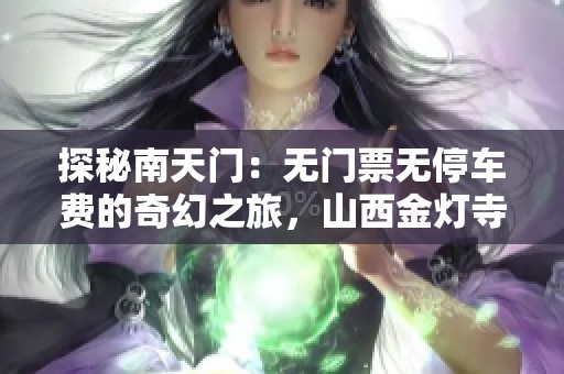 探秘南天门：无门票无停车费的奇幻之旅，山西金灯寺的独特魅力