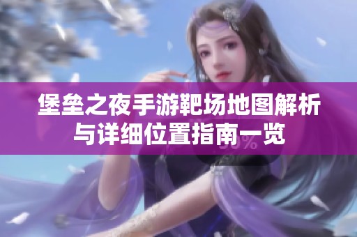 堡垒之夜手游靶场地图解析与详细位置指南一览