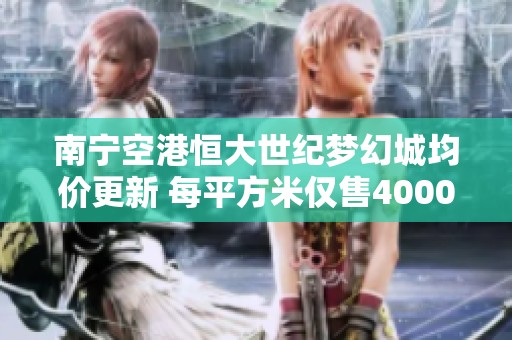 南宁空港恒大世纪梦幻城均价更新 每平方米仅售4000元
