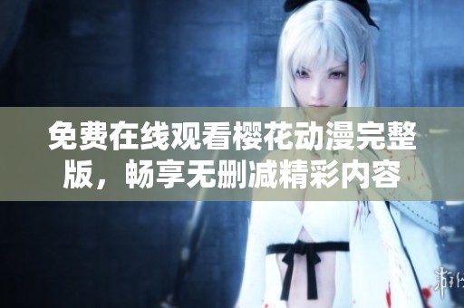 免费在线观看樱花动漫完整版，畅享无删减精彩内容