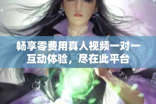 畅享零费用真人视频一对一互动体验，尽在此平台
