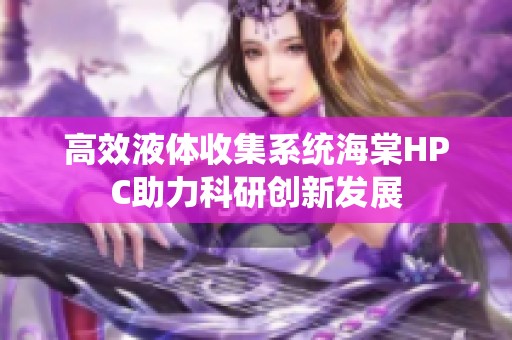 高效液体收集系统海棠HPC助力科研创新发展