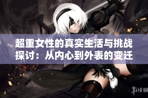超重女性的真实生活与挑战探讨：从内心到外表的变迁与成长