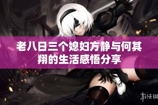 老八日三个媳妇方静与何其翔的生活感悟分享
