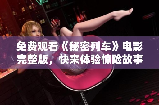 免费观看《秘密列车》电影完整版，快来体验惊险故事！