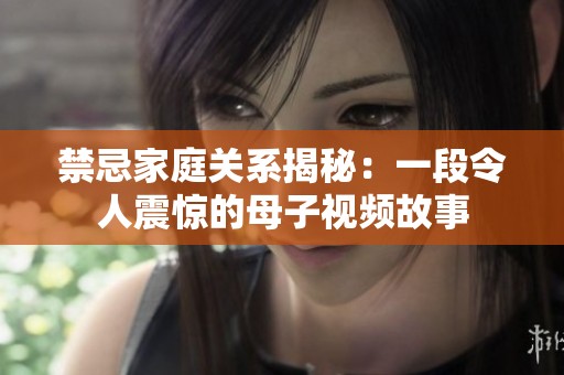 禁忌家庭关系揭秘：一段令人震惊的母子视频故事