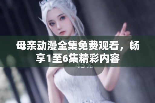 母亲动漫全集免费观看，畅享1至6集精彩内容