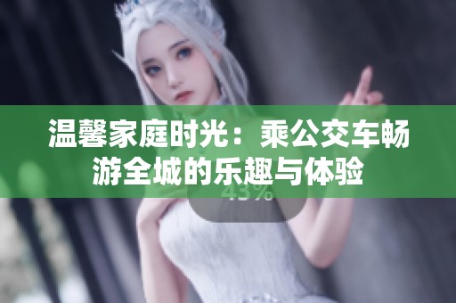 温馨家庭时光：乘公交车畅游全城的乐趣与体验