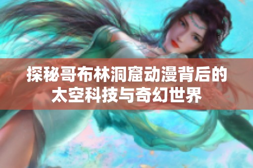 探秘哥布林洞窟动漫背后的太空科技与奇幻世界