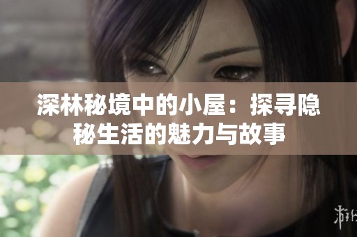 深林秘境中的小屋：探寻隐秘生活的魅力与故事
