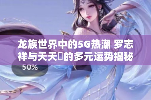 龙族世界中的5G热潮 罗志祥与天天奭的多元运势揭秘2023