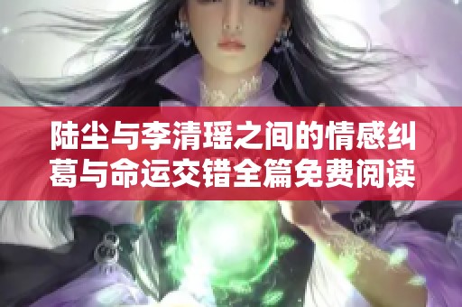 陆尘与李清瑶之间的情感纠葛与命运交错全篇免费阅读