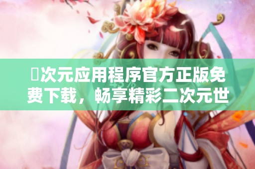 囧次元应用程序官方正版免费下载，畅享精彩二次元世界