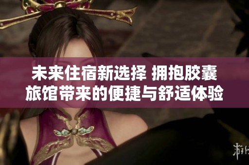 未来住宿新选择 拥抱胶囊旅馆带来的便捷与舒适体验