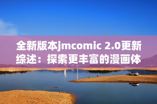 全新版本jmcomic 2.0更新综述：探索更丰富的漫画体验