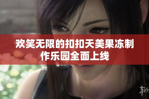 欢笑无限的扣扣天美果冻制作乐园全面上线