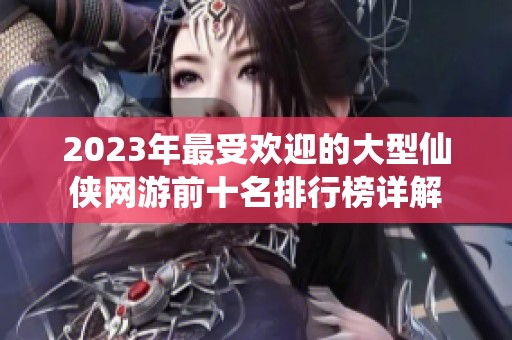 2023年最受欢迎的大型仙侠网游前十名排行榜详解