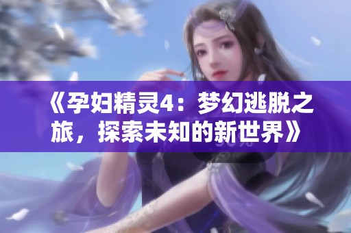 《孕妇精灵4：梦幻逃脱之旅，探索未知的新世界》