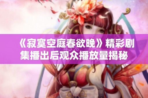 《寂寞空庭春欲晚》精彩剧集播出后观众播放量揭秘