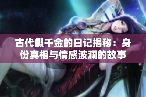 古代假千金的日记揭秘：身份真相与情感波澜的故事