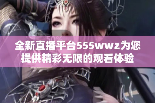 全新直播平台555wwz为您提供精彩无限的观看体验