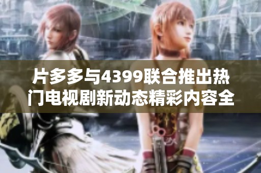 片多多与4399联合推出热门电视剧新动态精彩内容全解析