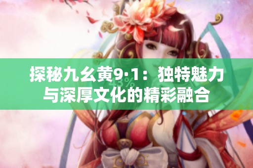 探秘九幺黄9·1：独特魅力与深厚文化的精彩融合