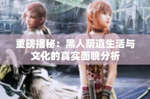 重磅揭秘：黑人荫道生活与文化的真实面貌分析
