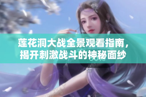 莲花洞大战全景观看指南，揭开刺激战斗的神秘面纱