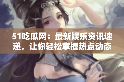 51吃瓜网：最新娱乐资讯速递，让你轻松掌握热点动态