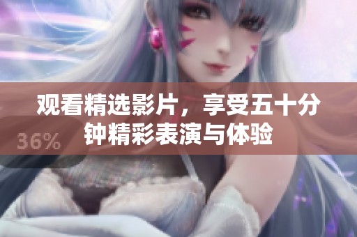 观看精选影片，享受五十分钟精彩表演与体验