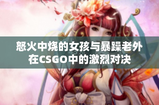 怒火中烧的女孩与暴躁老外在CSGO中的激烈对决