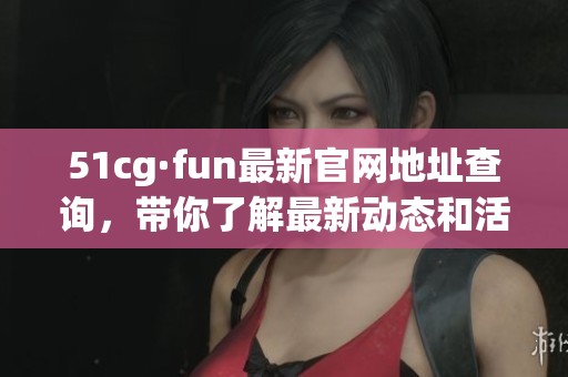 51cg·fun最新官网地址查询，带你了解最新动态和活动信息