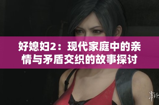好媳妇2：现代家庭中的亲情与矛盾交织的故事探讨
