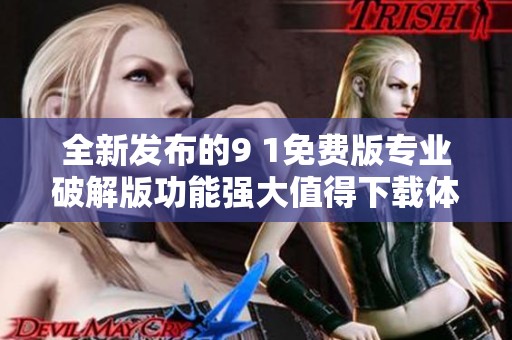 全新发布的9 1免费版专业破解版功能强大值得下载体验