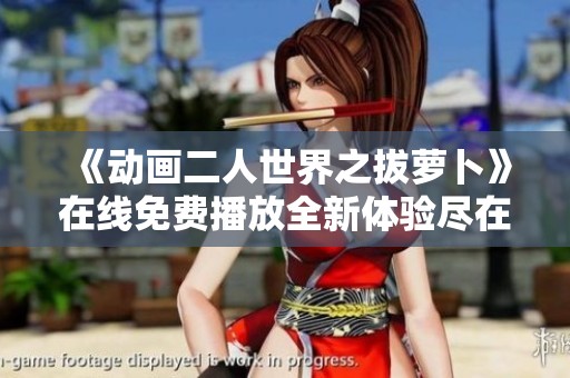 《动画二人世界之拔萝卜》在线免费播放全新体验尽在掌握