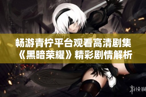 畅游青柠平台观看高清剧集《黑暗荣耀》精彩剧情解析与解读