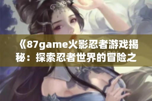 《87game火影忍者游戏揭秘：探索忍者世界的冒险之旅》