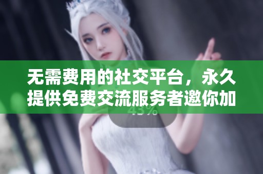 无需费用的社交平台，永久提供免费交流服务者邀你加入