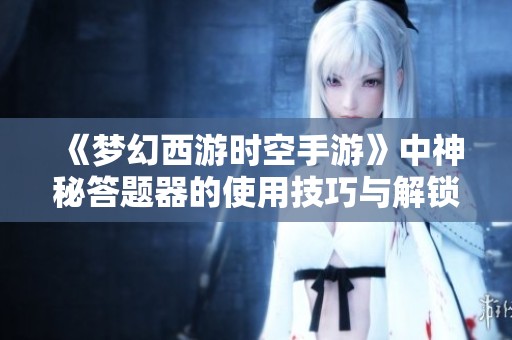 《梦幻西游时空手游》中神秘答题器的使用技巧与解锁新技能全攻略