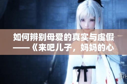 如何辨别母爱的真实与虚假——《来吧儿子，妈妈的心声》