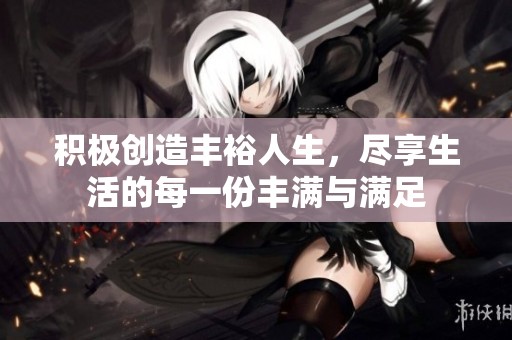 积极创造丰裕人生，尽享生活的每一份丰满与满足