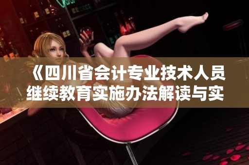 《四川省会计专业技术人员继续教育实施办法解读与实施细则分析》