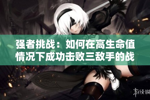 强者挑战：如何在高生命值情况下成功击败三敌手的战略分析