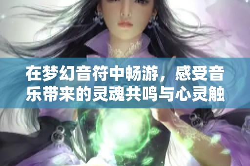 在梦幻音符中畅游，感受音乐带来的灵魂共鸣与心灵触动
