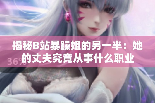 揭秘B站暴躁姐的另一半：她的丈夫究竟从事什么职业